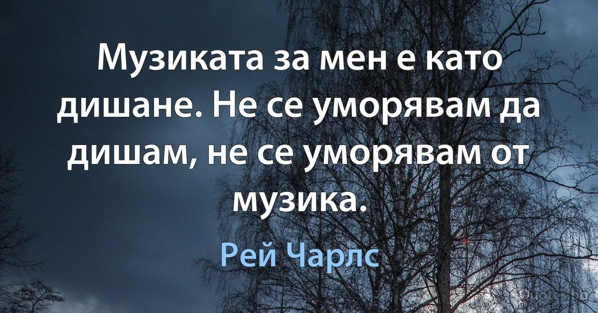 Музиката за мен е като дишане. Не се уморявам да дишам, не се уморявам от музика. (Рей Чарлс)