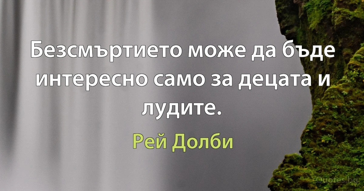 Безсмъртието може да бъде интересно само за децата и лудите. (Рей Долби)