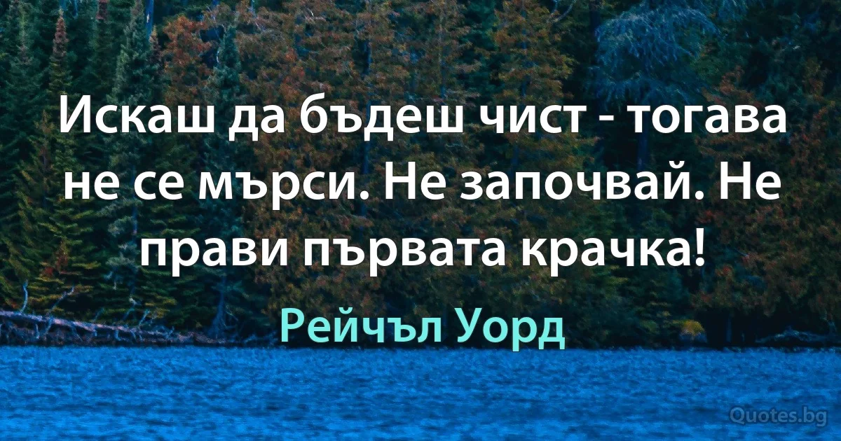 Искаш да бъдеш чист - тогава не се мърси. Не започвай. Не прави първата крачка! (Рейчъл Уорд)