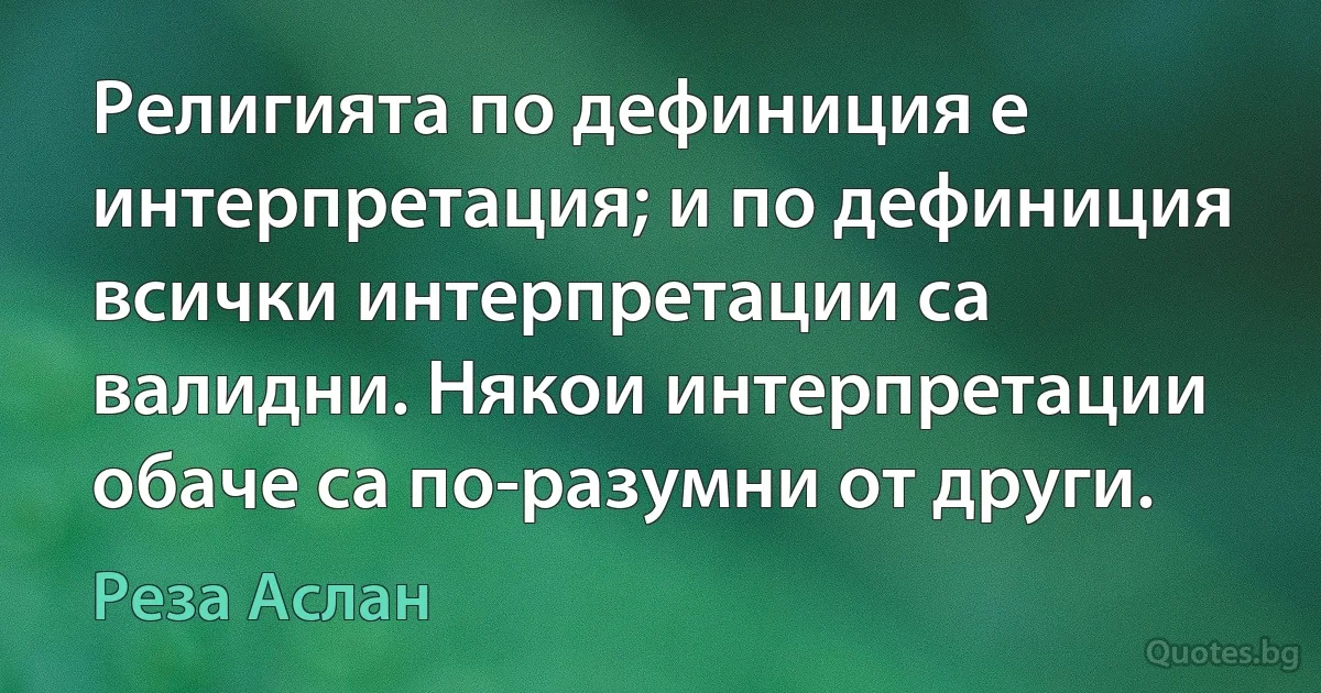 Религията по дефиниция е интерпретация; и по дефиниция всички интерпретации са валидни. Някои интерпретации обаче са по-разумни от други. (Реза Аслан)