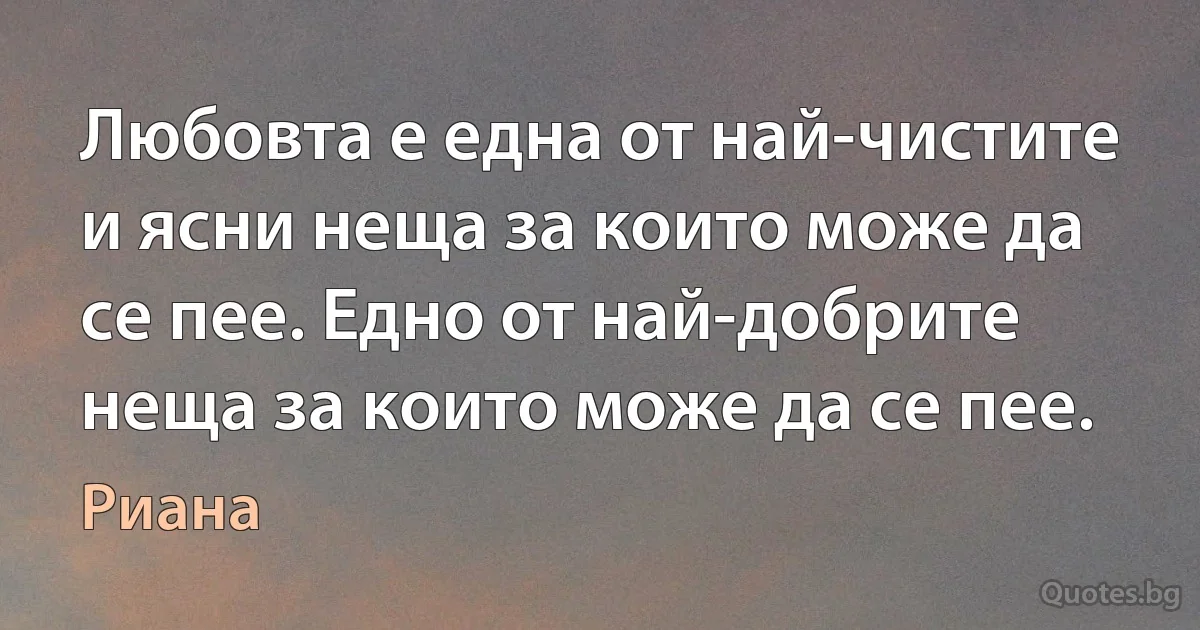 Любовта е една от най-чистите и ясни неща за които може да се пее. Едно от най-добрите неща за които може да се пее. (Риана)