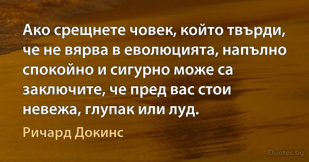 Ако срещнете човек, който твърди, че не вярва в еволюцията, напълно спокойно и сигурно може са заключите, че пред вас стои невежа, глупак или луд. (Ричард Докинс)