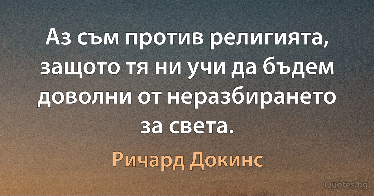 Аз съм против религията, защото тя ни учи да бъдем доволни от неразбирането за света. (Ричард Докинс)