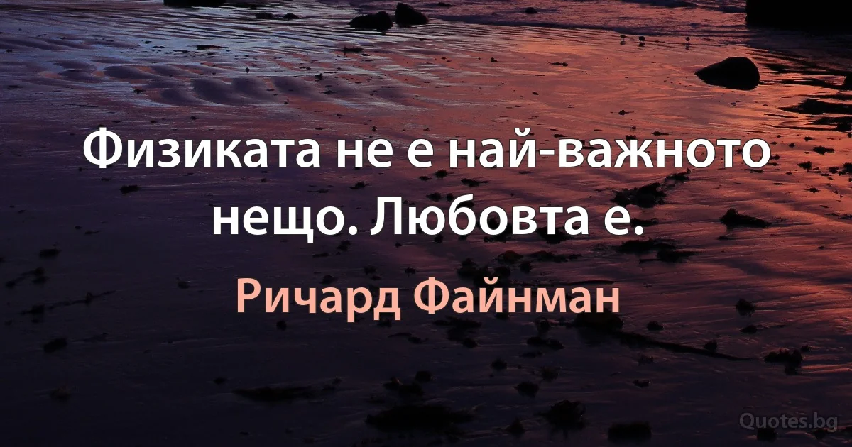 Физиката не е най-важното нещо. Любовта е. (Ричард Файнман)