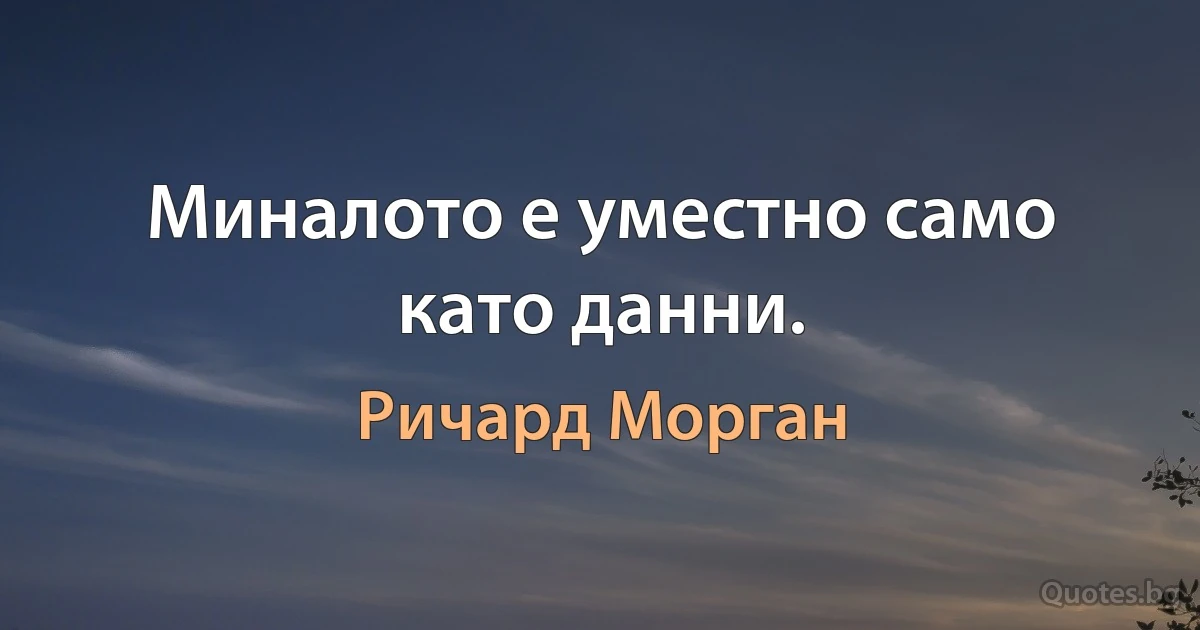 Миналото е уместно само като данни. (Ричард Морган)