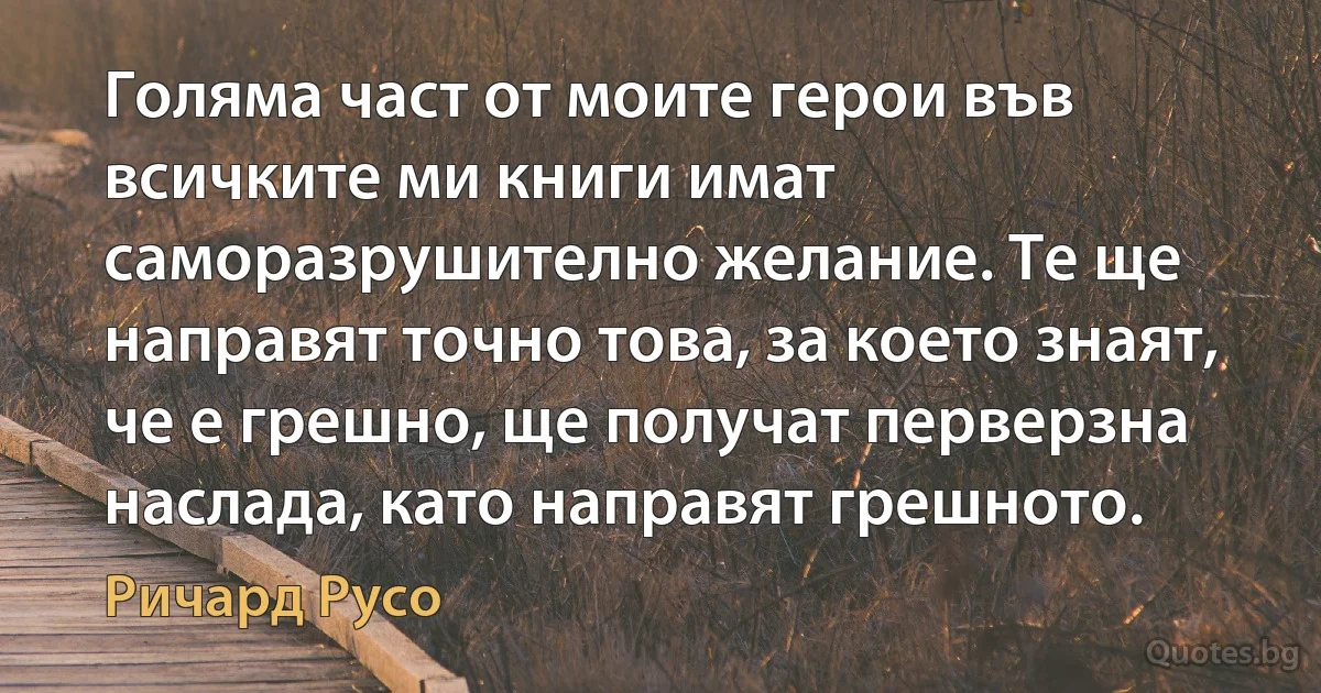 Голяма част от моите герои във всичките ми книги имат саморазрушително желание. Те ще направят точно това, за което знаят, че е грешно, ще получат перверзна наслада, като направят грешното. (Ричард Русо)