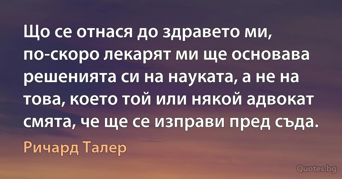 Що се отнася до здравето ми, по-скоро лекарят ми ще основава решенията си на науката, а не на това, което той или някой адвокат смята, че ще се изправи пред съда. (Ричард Талер)