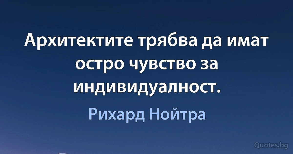 Архитектите трябва да имат остро чувство за индивидуалност. (Рихард Нойтра)