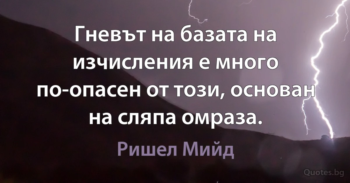 Гневът на базата на изчисления е много по-опасен от този, основан на сляпа омраза. (Ришел Мийд)