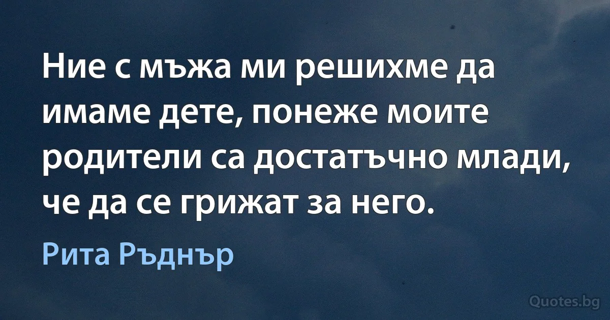 Ние с мъжа ми решихме да имаме дете, понеже моите родители са достатъчно млади, че да се грижат за него. (Рита Ръднър)