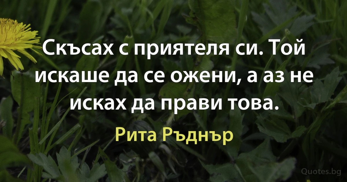 Скъсах с приятеля си. Той искаше да се ожени, а аз не исках да прави това. (Рита Ръднър)