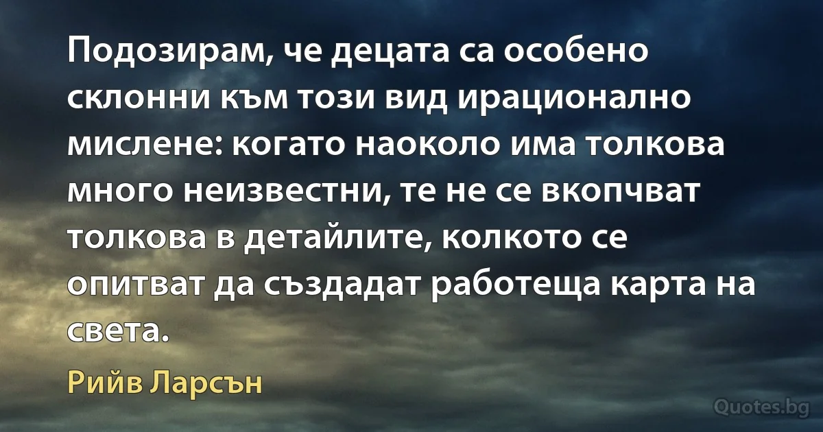 Подозирам, че децата са особено склонни към този вид ирационално мислене: когато наоколо има толкова много неизвестни, те не се вкопчват толкова в детайлите, колкото се опитват да създадат работеща карта на света. (Рийв Ларсън)