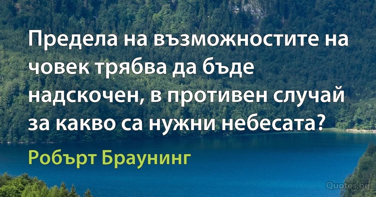 Предела на възможностите на човек трябва да бъде надскочен, в противен случай за какво са нужни небесата? (Робърт Браунинг)