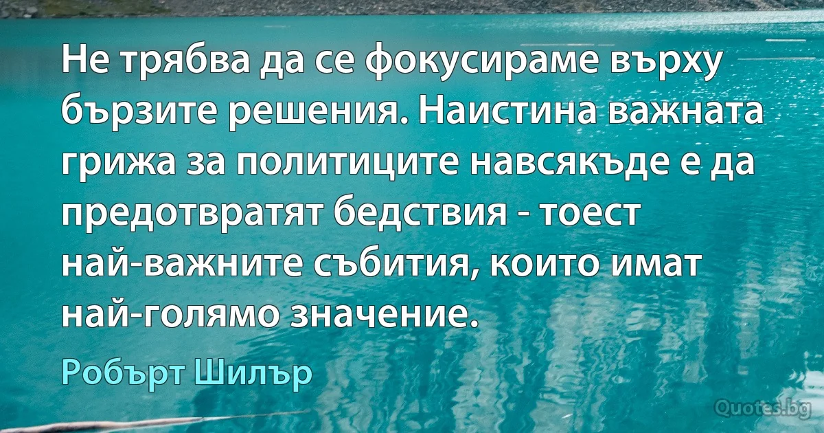 Не трябва да се фокусираме върху бързите решения. Наистина важната грижа за политиците навсякъде е да предотвратят бедствия - тоест най-важните събития, които имат най-голямо значение. (Робърт Шилър)