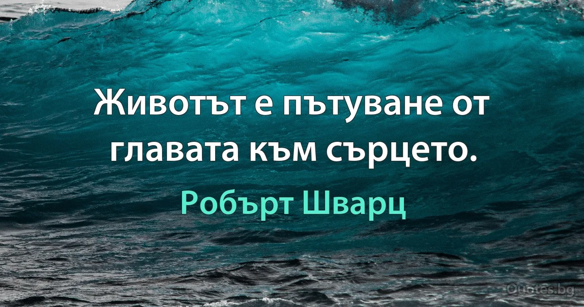 Животът е пътуване от главата към сърцето. (Робърт Шварц)