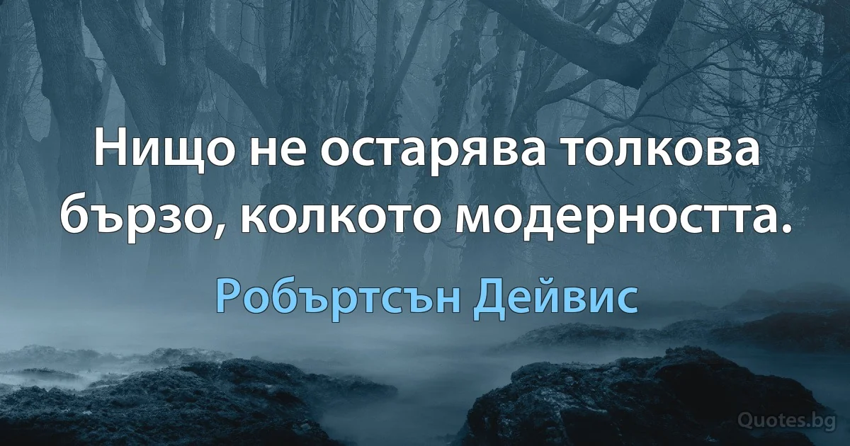 Нищо не остарява толкова бързо, колкото модерността. (Робъртсън Дейвис)