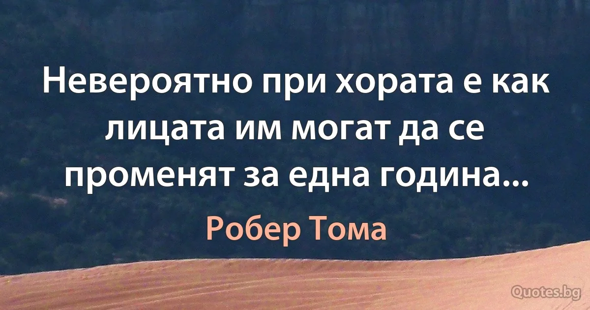 Невероятно при хората е как лицата им могат да се променят за една година... (Робер Тома)