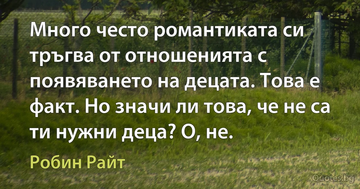 Много често романтиката си тръгва от отношенията с появяването на децата. Това е факт. Но значи ли това, че не са ти нужни деца? О, не. (Робин Райт)