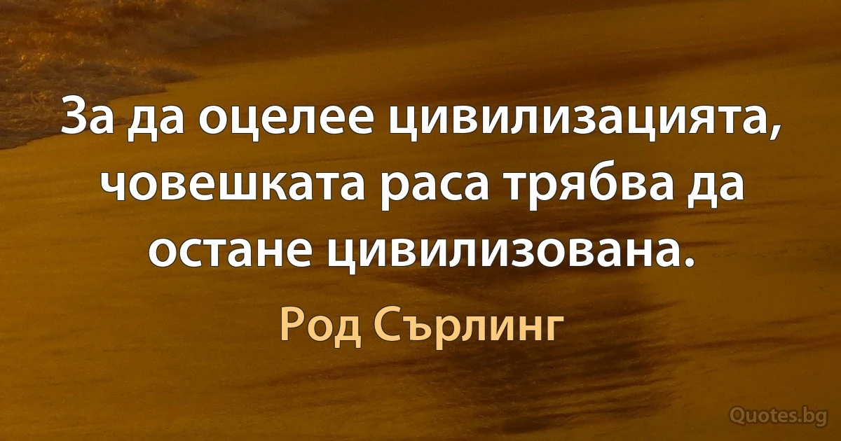 За да оцелее цивилизацията, човешката раса трябва да остане цивилизована. (Род Сърлинг)