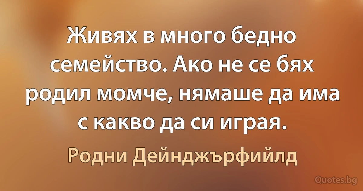 Живях в много бедно семейство. Ако не се бях родил момче, нямаше да има с какво да си играя. (Родни Дейнджърфийлд)