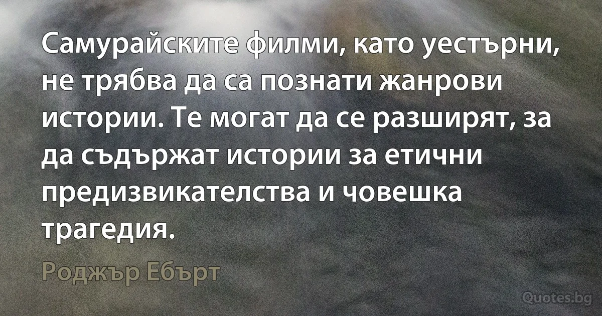 Самурайските филми, като уестърни, не трябва да са познати жанрови истории. Те могат да се разширят, за да съдържат истории за етични предизвикателства и човешка трагедия. (Роджър Ебърт)