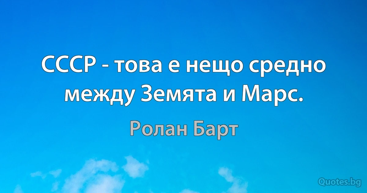 СССР - това е нещо средно между Земята и Марс. (Ролан Барт)