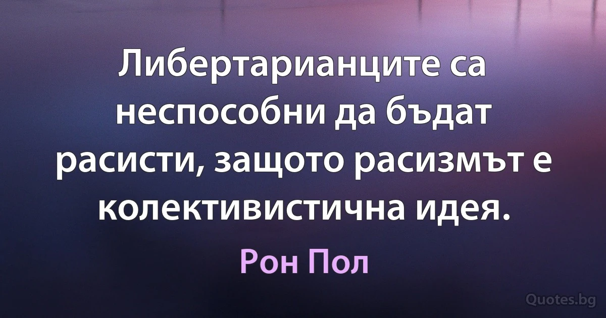 Либертарианците са неспособни да бъдат расисти, защото расизмът е колективистична идея. (Рон Пол)