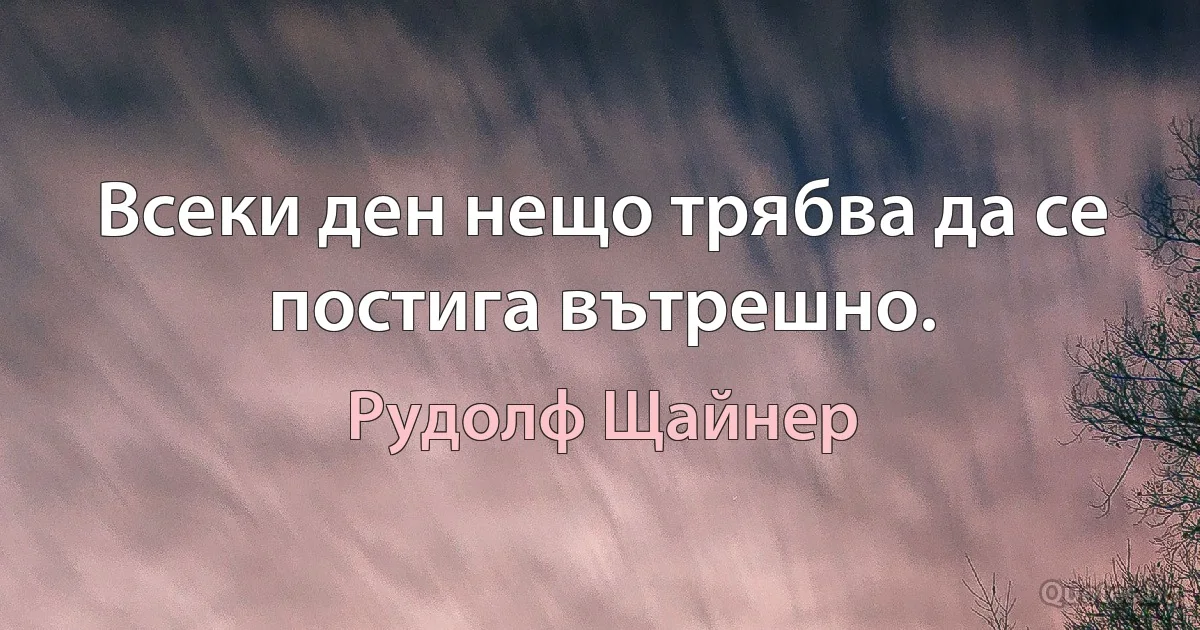 Всеки ден нещо трябва да се постига вътрешно. (Рудолф Щайнер)