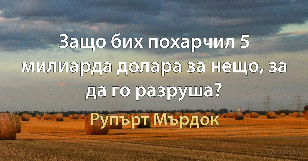 Защо бих похарчил 5 милиарда долара за нещо, за да го разруша? (Рупърт Мърдок)