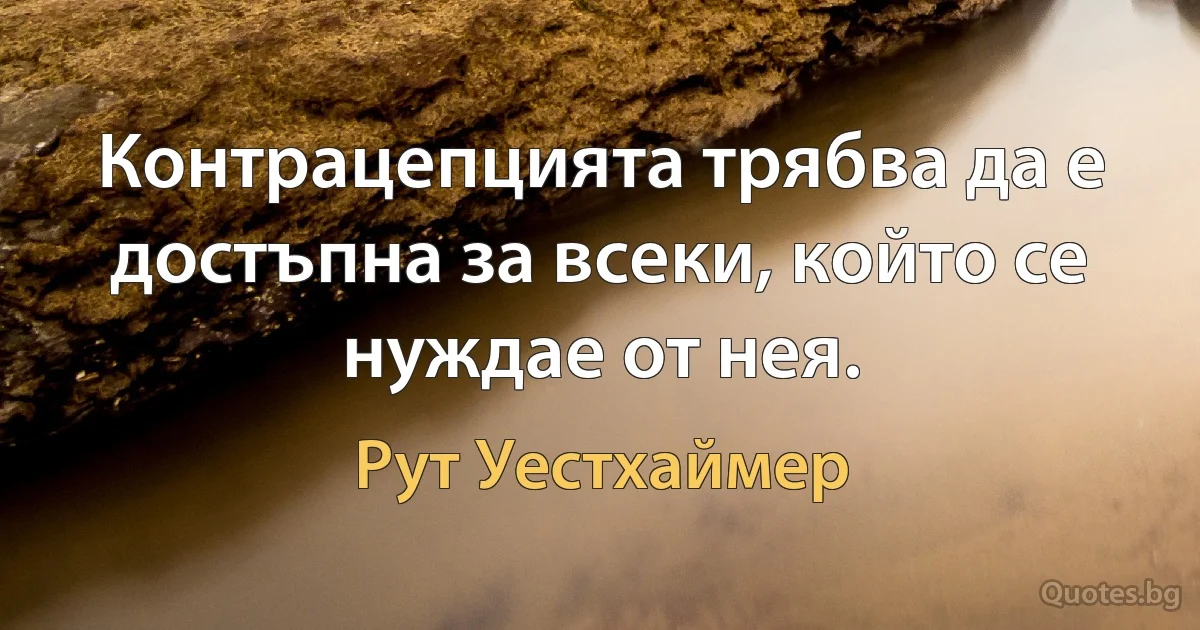 Контрацепцията трябва да е достъпна за всеки, който се нуждае от нея. (Рут Уестхаймер)