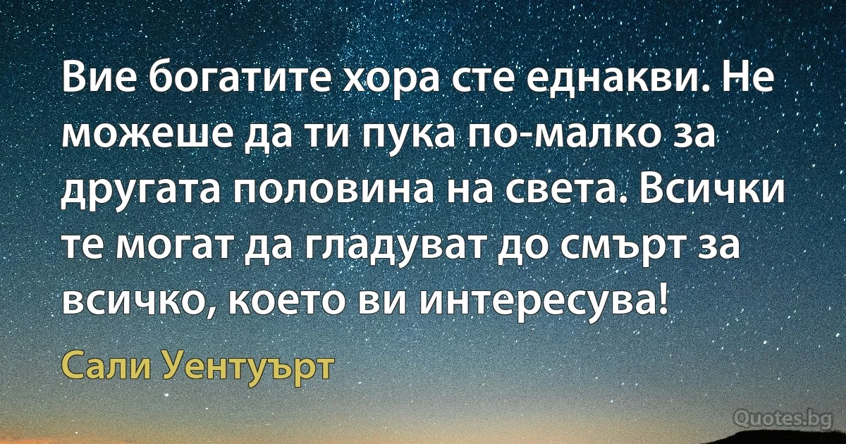 Вие богатите хора сте еднакви. Не можеше да ти пука по-малко за другата половина на света. Всички те могат да гладуват до смърт за всичко, което ви интересува! (Сали Уентуърт)