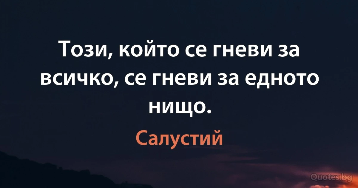 Този, който се гневи за всичко, се гневи за едното нищо. (Салустий)