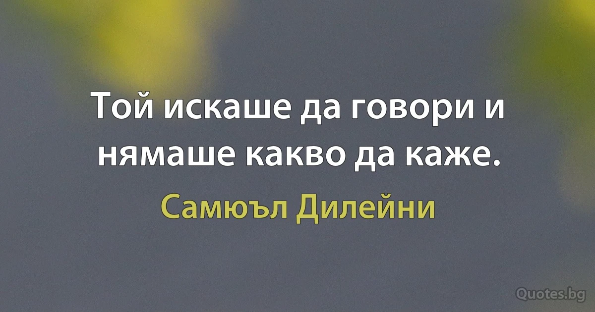 Той искаше да говори и нямаше какво да каже. (Самюъл Дилейни)