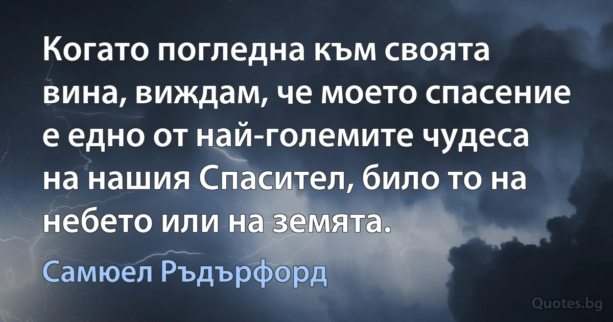 Когато погледна към своята вина, виждам, че моето спасение е едно от най-големите чудеса на нашия Спасител, било то на небето или на земята. (Самюел Ръдърфорд)