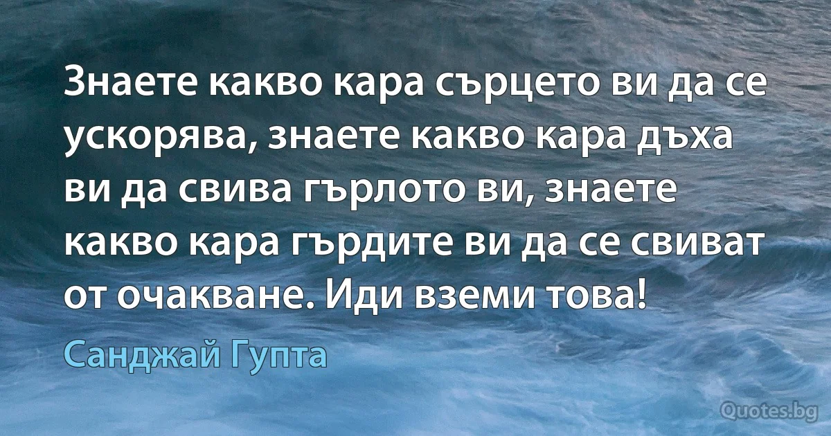 Знаете какво кара сърцето ви да се ускорява, знаете какво кара дъха ви да свива гърлото ви, знаете какво кара гърдите ви да се свиват от очакване. Иди вземи това! (Санджай Гупта)