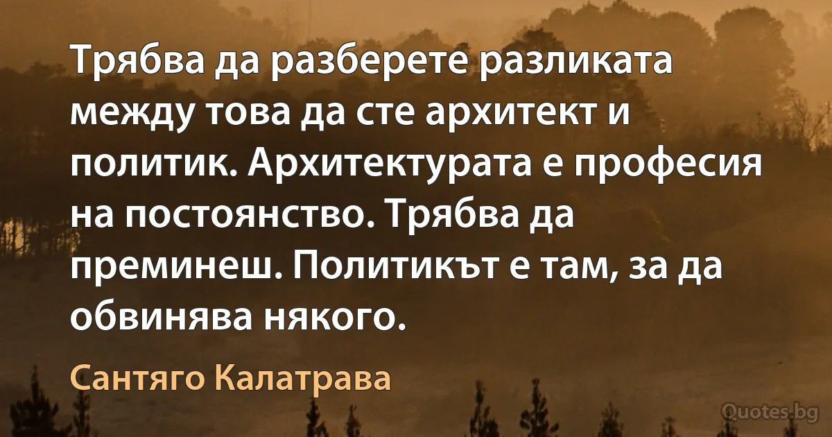 Трябва да разберете разликата между това да сте архитект и политик. Архитектурата е професия на постоянство. Трябва да преминеш. Политикът е там, за да обвинява някого. (Сантяго Калатрава)