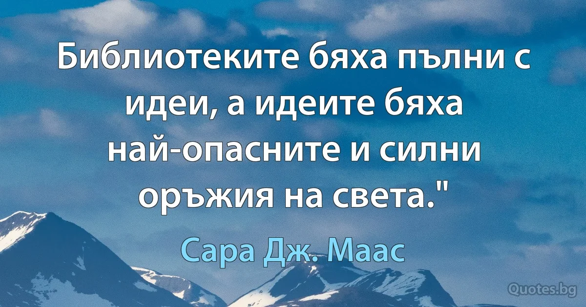 Библиотеките бяха пълни с идеи, а идеите бяха най-опасните и силни оръжия на света." (Сара Дж. Маас)