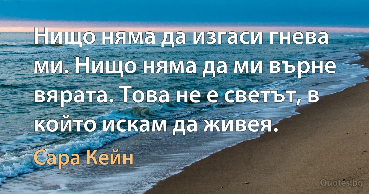 Нищо няма да изгаси гнева ми. Нищо няма да ми върне вярата. Това не е светът, в който искам да живея. (Сара Кейн)