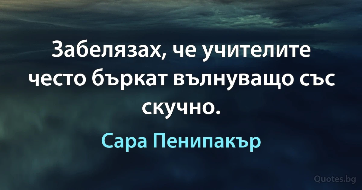 Забелязах, че учителите често бъркат вълнуващо със скучно. (Сара Пенипакър)