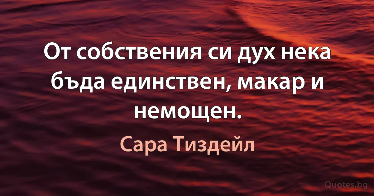 От собствения си дух нека бъда единствен, макар и немощен. (Сара Тиздейл)