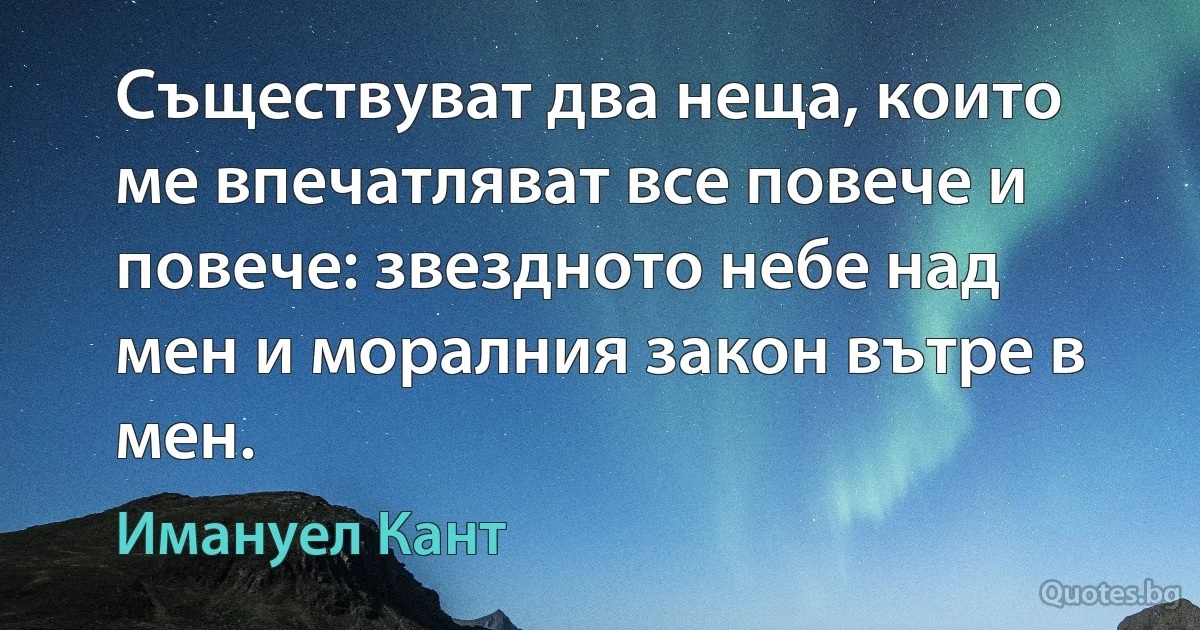 Съществуват два неща, които ме впечатляват все повече и повече: звездното небе над мен и моралния закон вътре в мен. (Имануел Кант)