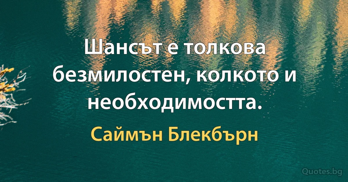 Шансът е толкова безмилостен, колкото и необходимостта. (Саймън Блекбърн)