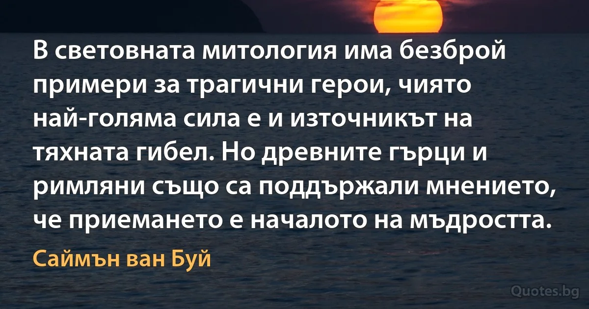 В световната митология има безброй примери за трагични герои, чиято най-голяма сила е и източникът на тяхната гибел. Но древните гърци и римляни също са поддържали мнението, че приемането е началото на мъдростта. (Саймън ван Буй)