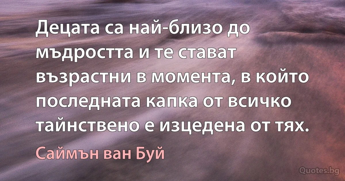 Децата са най-близо до мъдростта и те стават възрастни в момента, в който последната капка от всичко тайнствено е изцедена от тях. (Саймън ван Буй)