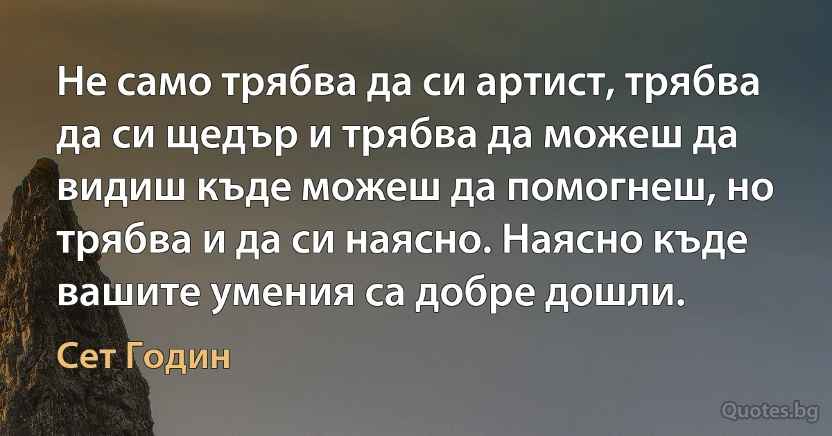 Не само трябва да си артист, трябва да си щедър и трябва да можеш да видиш къде можеш да помогнеш, но трябва и да си наясно. Наясно къде вашите умения са добре дошли. (Сет Годин)