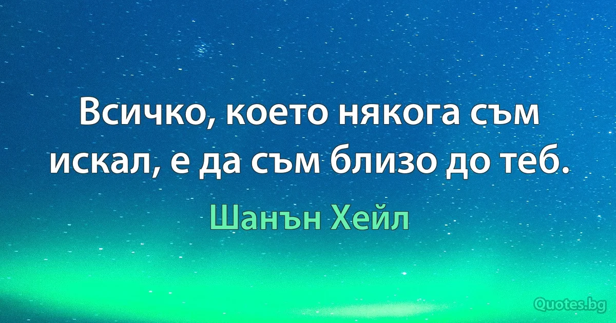 Всичко, което някога съм искал, е да съм близо до теб. (Шанън Хейл)