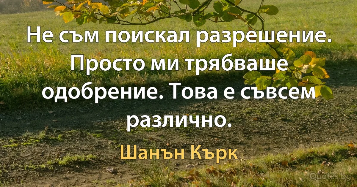 Не съм поискал разрешение. Просто ми трябваше одобрение. Това е съвсем различно. (Шанън Кърк)