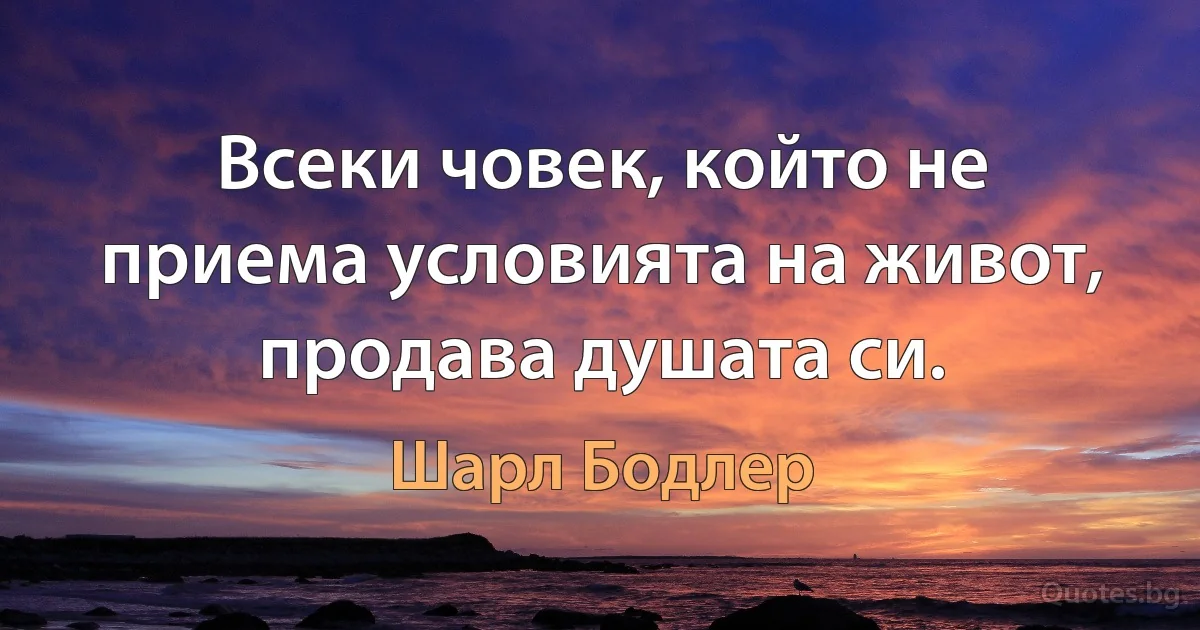 Всеки човек, който не приема условията на живот, продава душата си. (Шарл Бодлер)