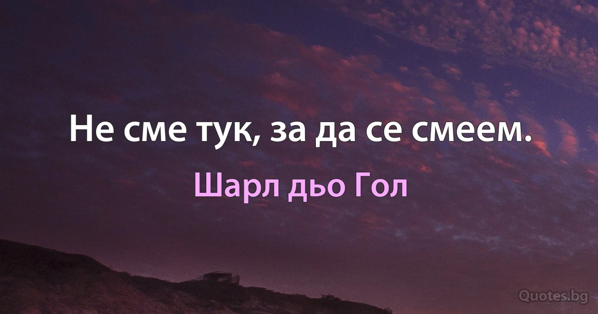 Не сме тук, за да се смеем. (Шарл дьо Гол)