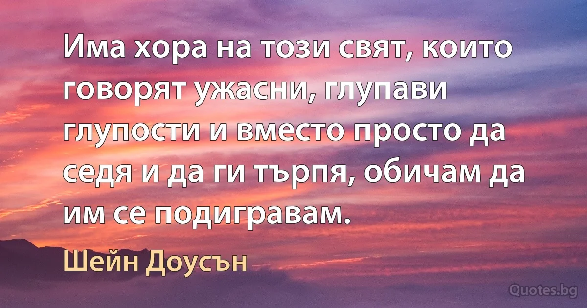 Има хора на този свят, които говорят ужасни, глупави глупости и вместо просто да седя и да ги търпя, обичам да им се подигравам. (Шейн Доусън)